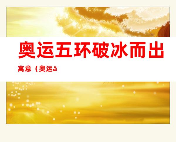 奥运五环破冰而出寓意(奥运会五环寓意)
