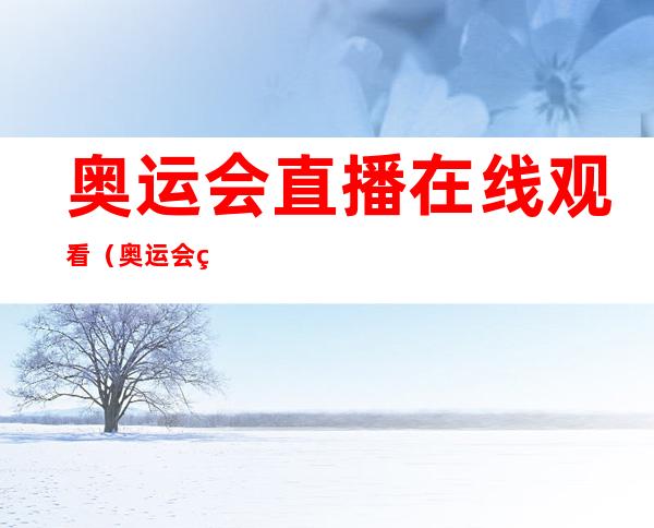 奥运会直播在线观看(奥运会直播在线观看咪咕视频)