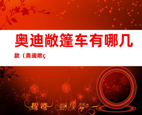 奥迪敞篷车有哪几款(奥迪敞篷车有哪几款婚庆)
