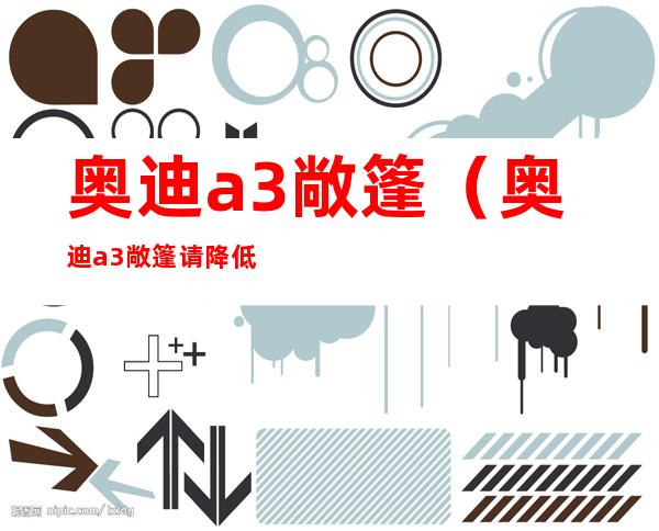 奥迪a3敞篷(奥迪a3敞篷请降低软顶存放箱)