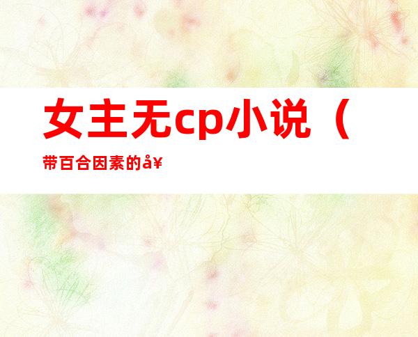 女主无cp小说(带百合因素的女主无cp小说)