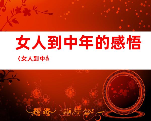 女人到中年的感悟(女人到中年的感悟转发)