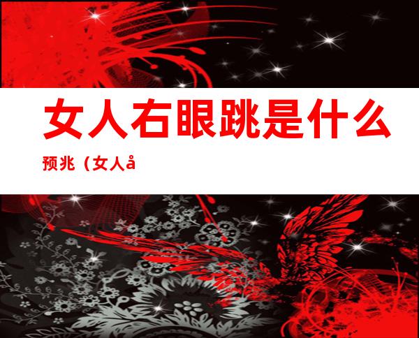 女人右眼跳是什么预兆（女人右眼跳是什么预兆迷信说法）