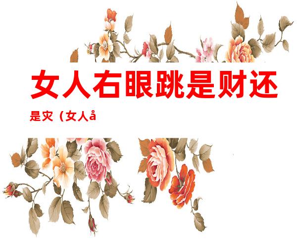 女人右眼跳是财还是灾(女人左眼跳财右眼跳灾是真的吗)