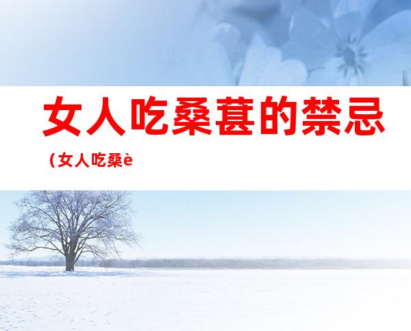 女人吃桑葚的禁忌(女人吃桑葚的禁忌和副作用)