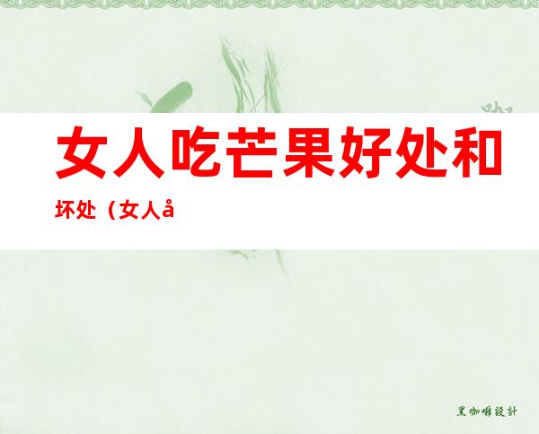 女人吃芒果好处和坏处（女人吃芒果好处和坏处江二菠萝）