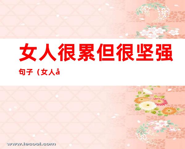女人很累但很坚强句子（女人很累但很坚强句子怎么说）
