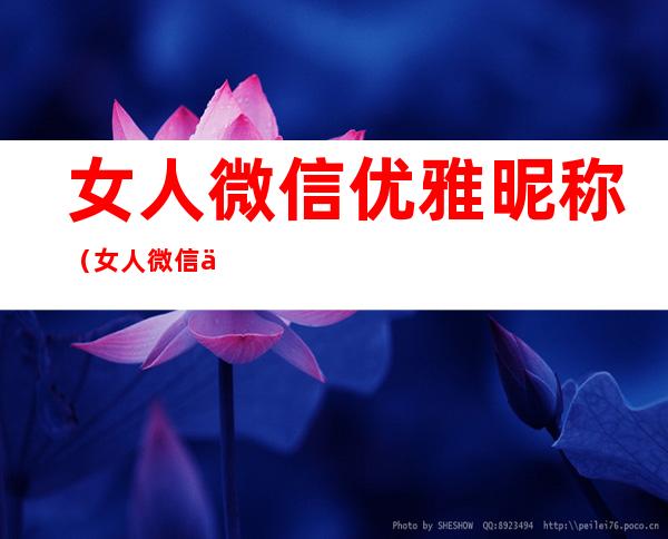 女人微信优雅昵称(女人微信优雅昵称英文)
