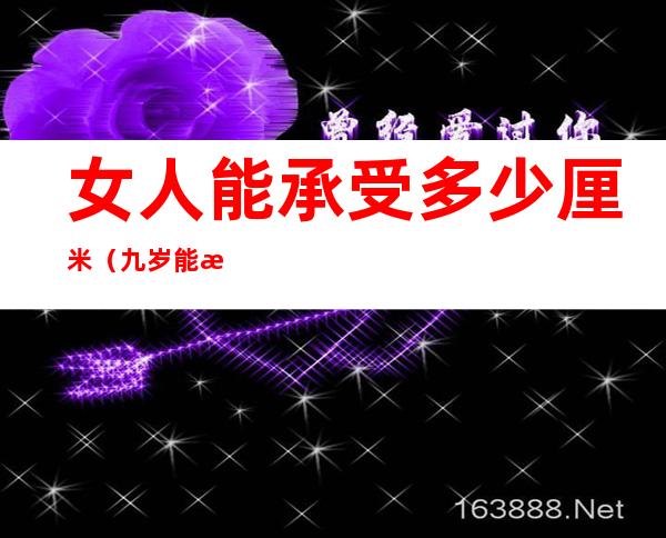 女人能承受多少厘米(九岁能承受多少厘米)