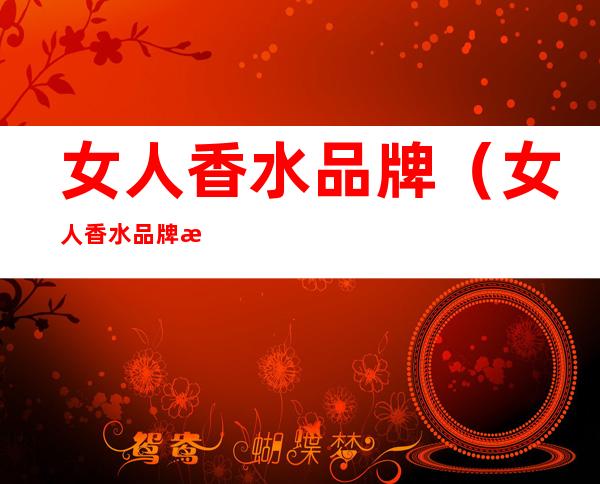女人香水品牌(女人香水品牌排行榜)