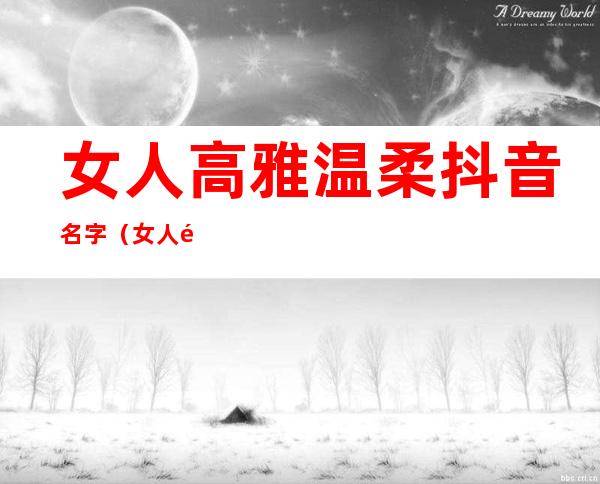 女人高雅温柔抖音名字(女人高雅温柔抖音名字带静)