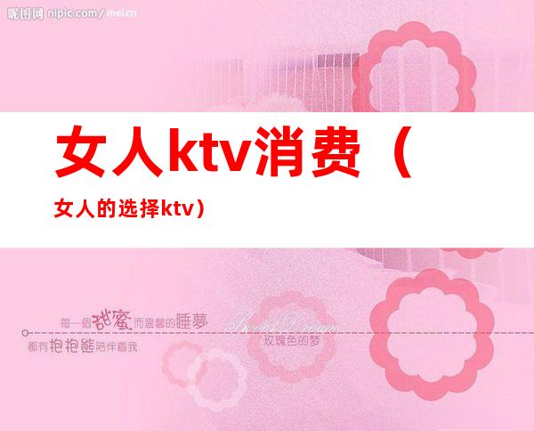 女人ktv消费(女人的选择ktv)
