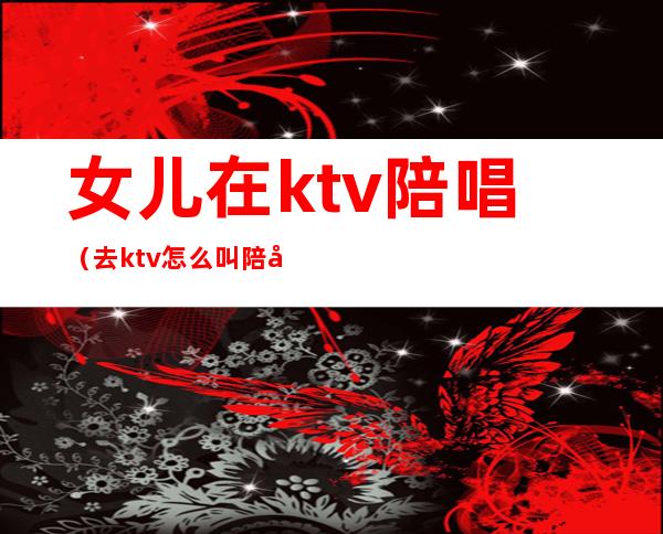 女儿在ktv陪唱（去ktv怎么叫陪唱女）
