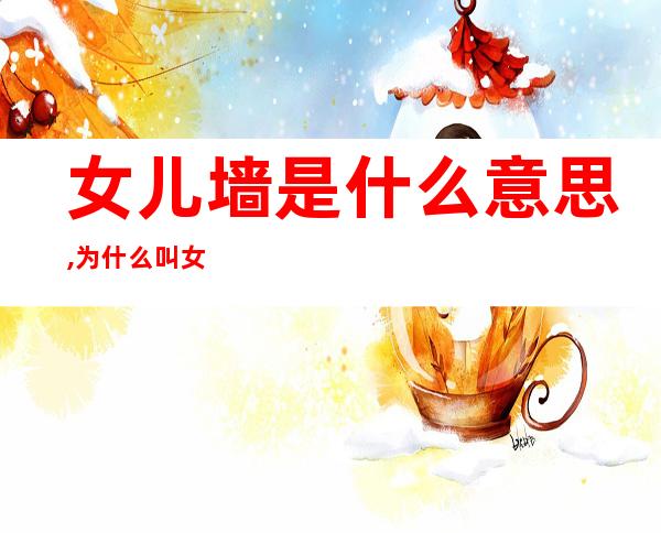 女儿墙是什么意思,为什么叫女儿墙?(女儿墙还有什么叫法)