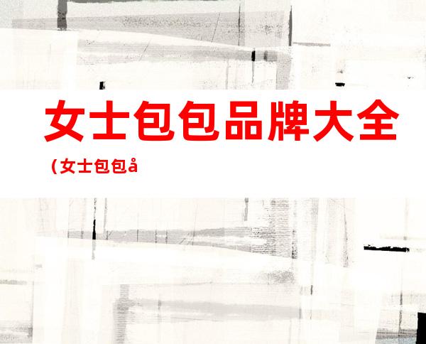 女士包包品牌大全(女士包包品牌大全图片价格)
