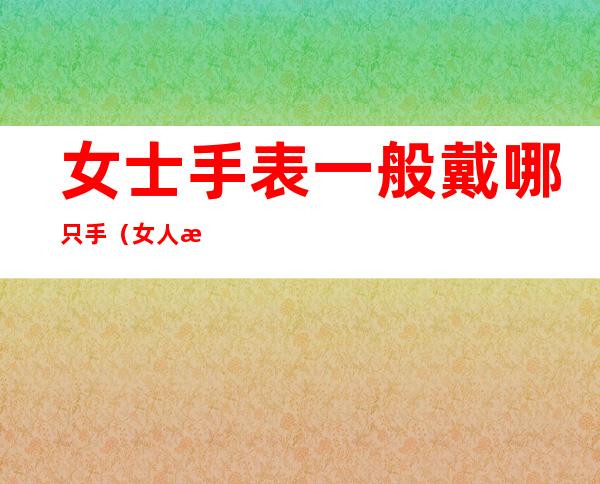 女士手表一般戴哪只手(女人手表一般戴哪只手)