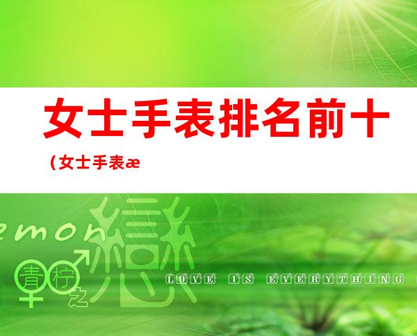 女士手表排名前十(女士手表排名前十图片)