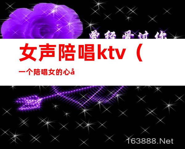 女声陪唱ktv(一个陪唱女的心声)