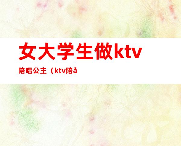 女大学生做ktv陪唱公主(ktv陪唱公主是什么)