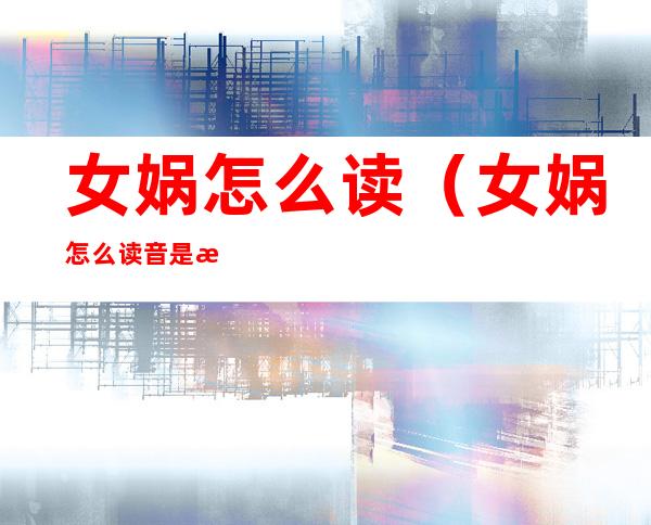 女娲怎么读(女娲怎么读音是正确的)