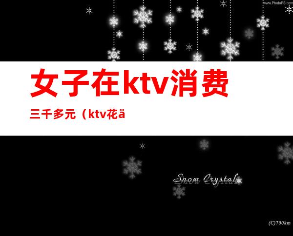女子在ktv消费三千多元(ktv花了三千)