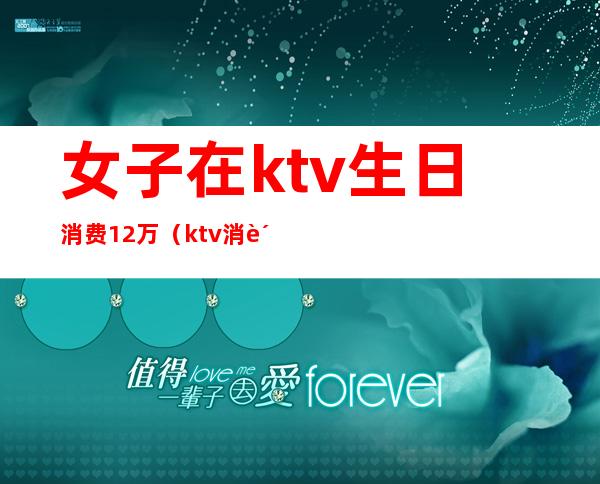 女子在ktv生日消费12万(ktv消费12万真相)