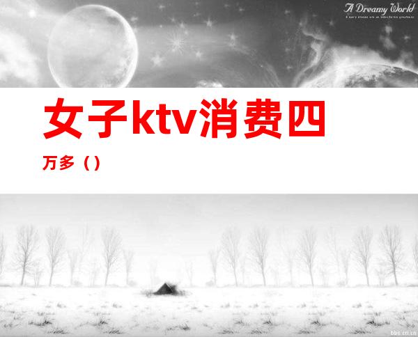 女子ktv消费四万多（）