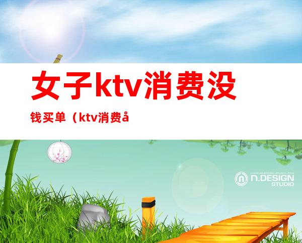 女子ktv消费没钱买单(ktv消费后没钱买单会被拘留吗)