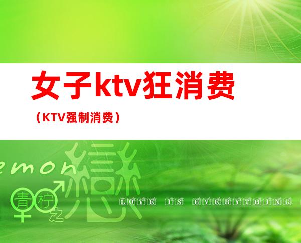 女子ktv狂消费(KTV强制消费)