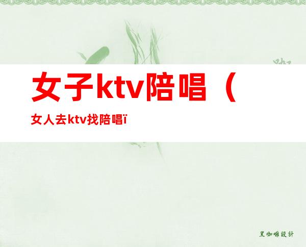 女子ktv陪唱(女人去ktv找陪唱)