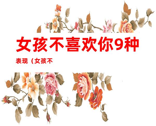 女孩不喜欢你9种表现(女孩不喜欢你9种表现形式)