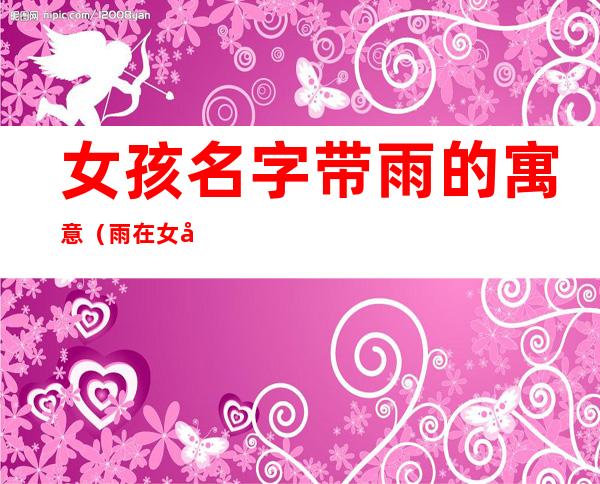 女孩名字带雨的寓意(雨在女孩名字中的寓意)