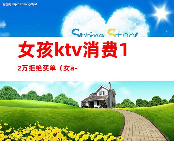 女孩ktv消费12万拒绝买单(女孩KTV消费12万)