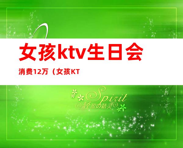 女孩ktv生日会消费12万(女孩KTV消费12万)