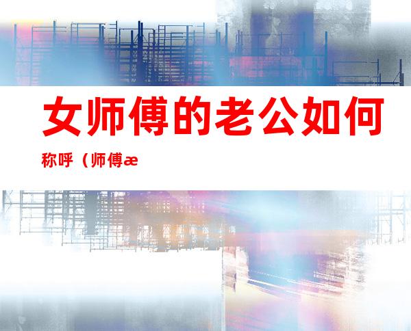 女师傅的老公如何称呼(师傅是女的她老公怎么称呼)