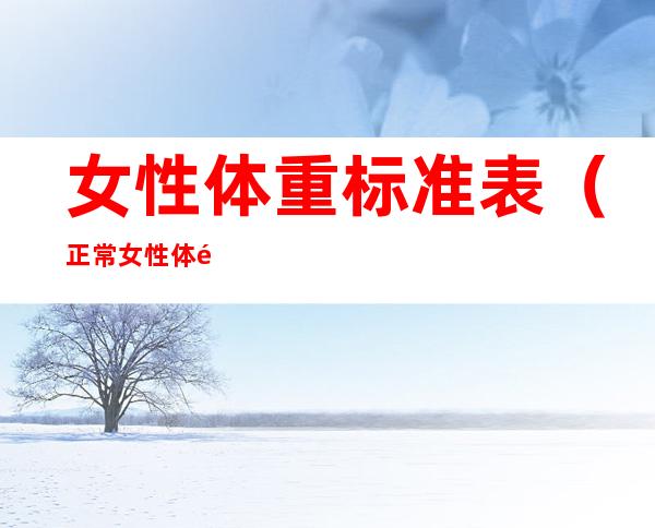 女性体重标准表(正常女性体重标准表)