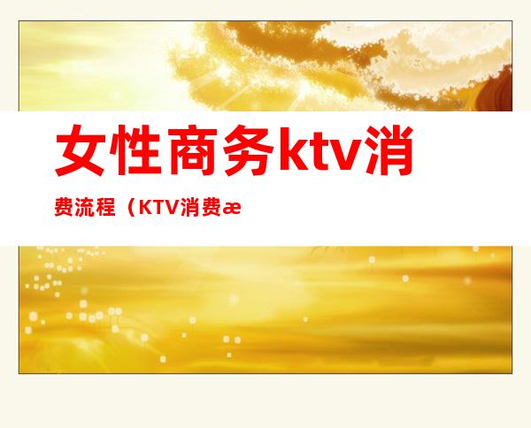 女性商务ktv消费流程(KTV消费流程)