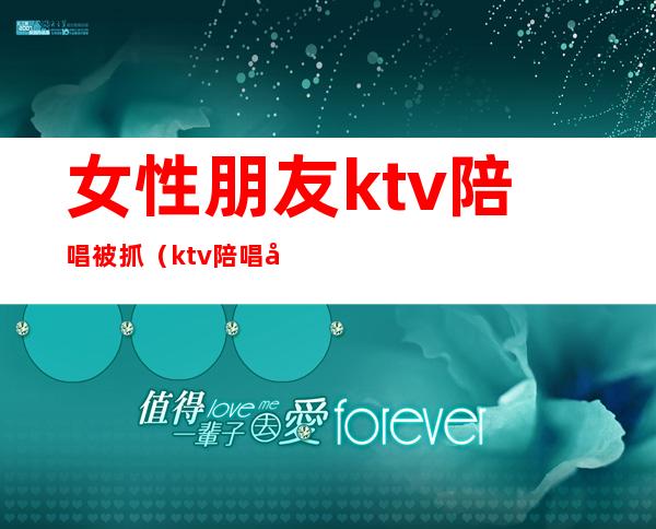 女性朋友ktv陪唱被抓(ktv陪唱女真实)