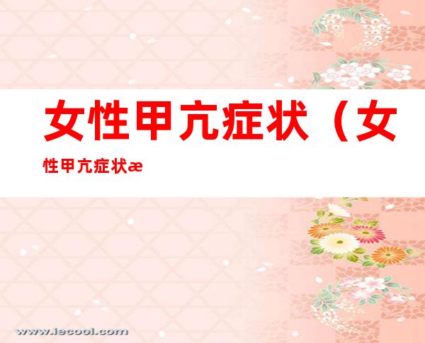 女性甲亢症状（女性甲亢症状是什么原因引起的）