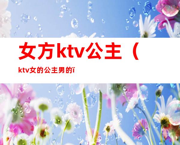 女方ktv公主(ktv女的公主男的)