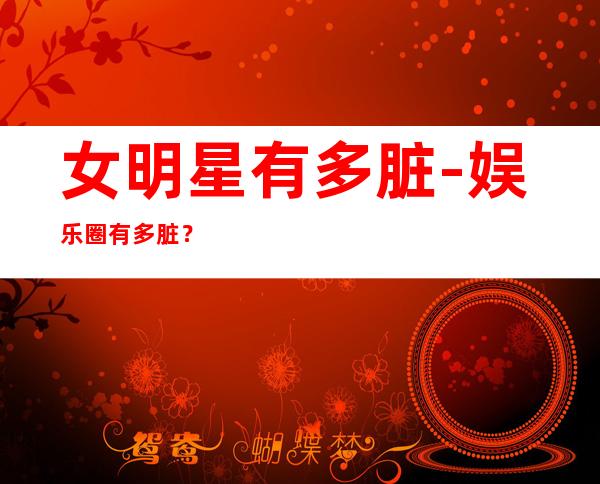 女明星有多脏-娱乐圈有多脏？