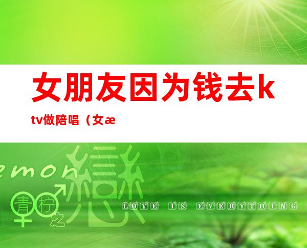 女朋友因为钱去ktv做陪唱(女朋友在ktv做陪唱)