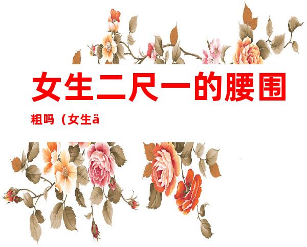 女生二尺一的腰围粗吗(女生二尺二的腰围粗吗)