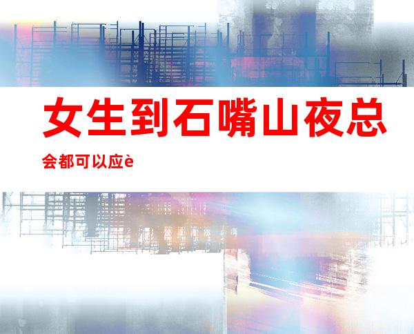 女生到石嘴山夜总会都可以应聘哪些工作