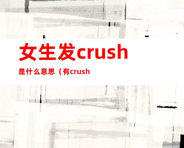 女生发crush是什么意思(有crush是什么意思)