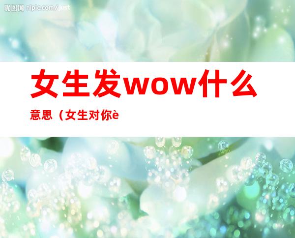 女生发wow什么意思(女生对你说wow是什么意思)