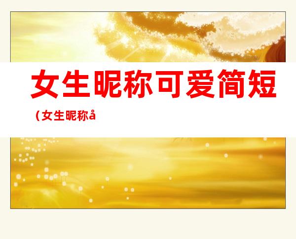 女生昵称可爱简短（女生昵称可爱简短微信）