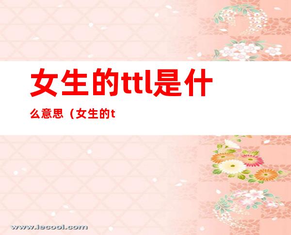 女生的ttl是什么意思(女生的ttl是什么意思右边)