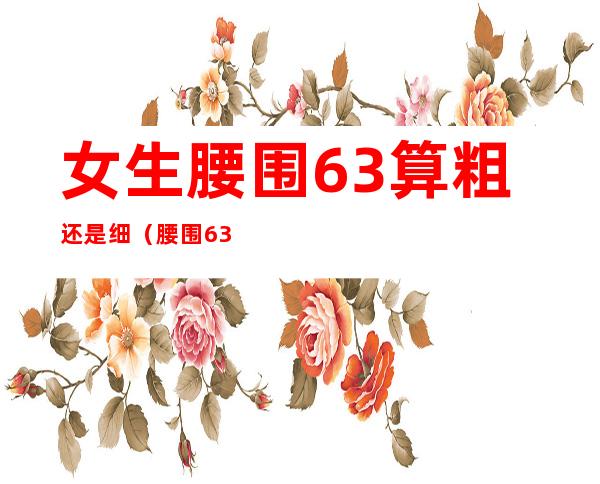 女生腰围63算粗还是细(腰围63算是细腰吗)