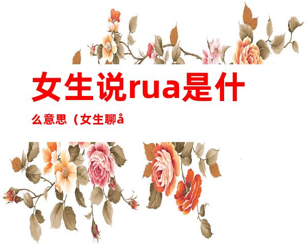 女生说rua是什么意思(女生聊天说的rua是啥意思)